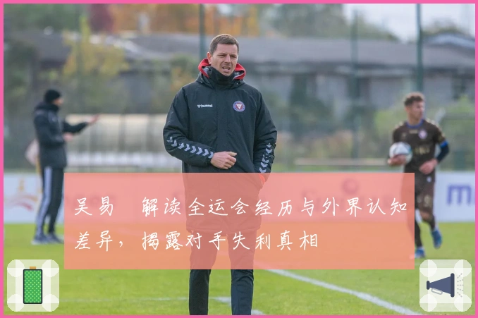 吴易昺解读全运会经历与外界认知差异，揭露对手失利真相