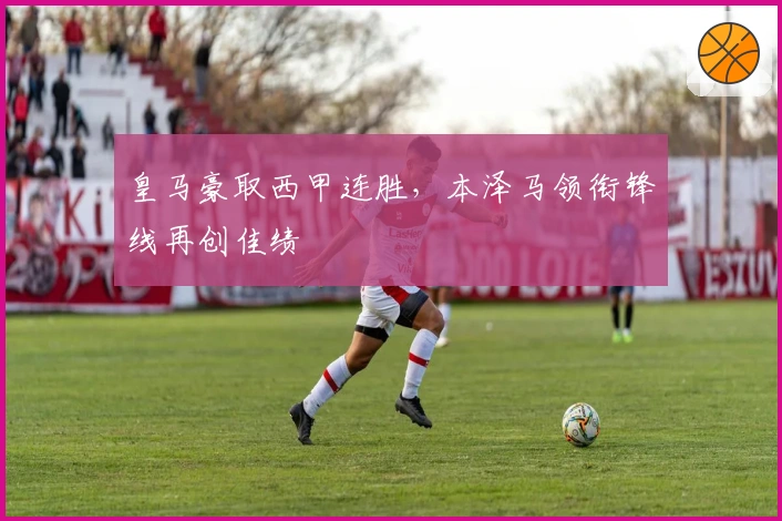 皇马豪取西甲连胜，本泽马领衔锋线再创佳绩
