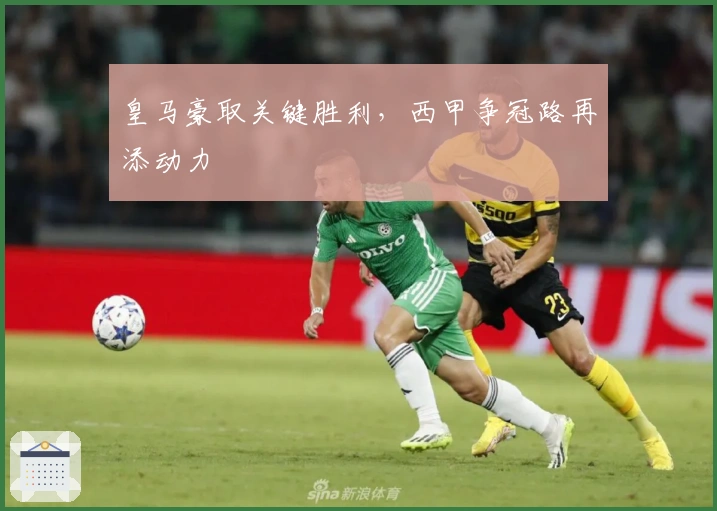 皇马豪取关键胜利,西甲争冠路再添动力