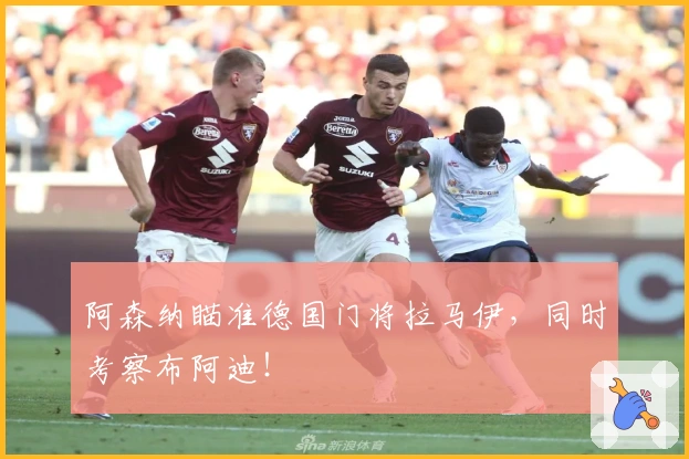 阿森纳瞄准德国门将拉马伊，同时考察布阿迪！