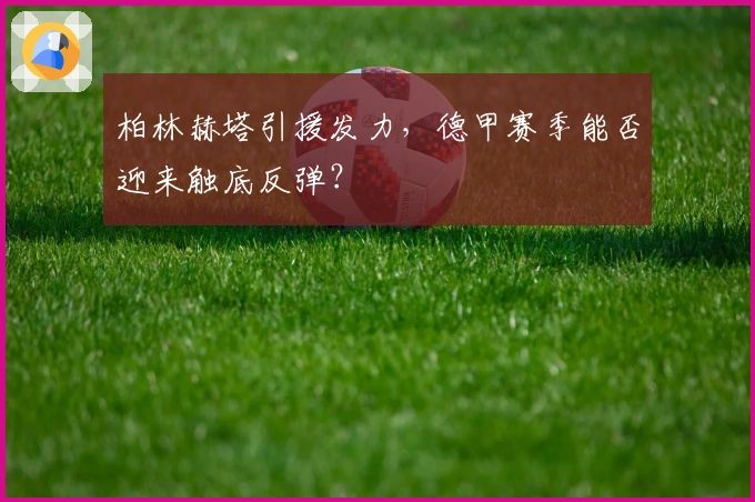 柏林赫塔引援发力,德甲赛季能否迎来触底反弹?