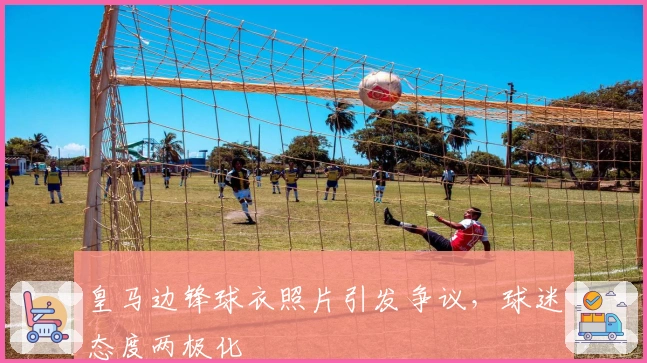 皇马边锋球衣照片引发争议，球迷态度两极化