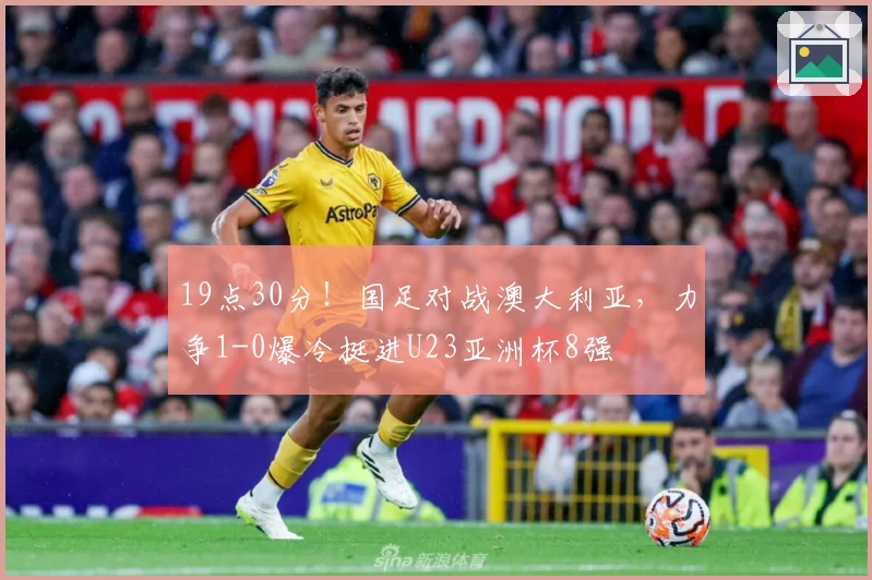 19点30分！国足对战澳大利亚，力争1-0爆冷挺进U23亚洲杯8强