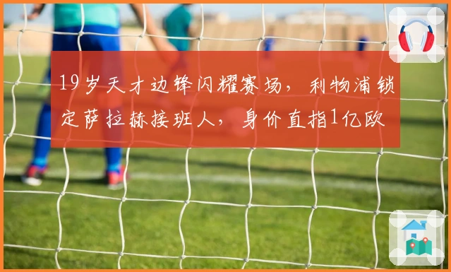 19岁天才边锋闪耀赛场，利物浦锁定萨拉赫接班人，身价直指1亿欧