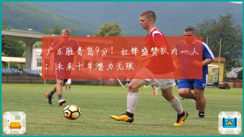 广东胜青岛9分！杜锋盛赞队内一人：未来十年潜力无限