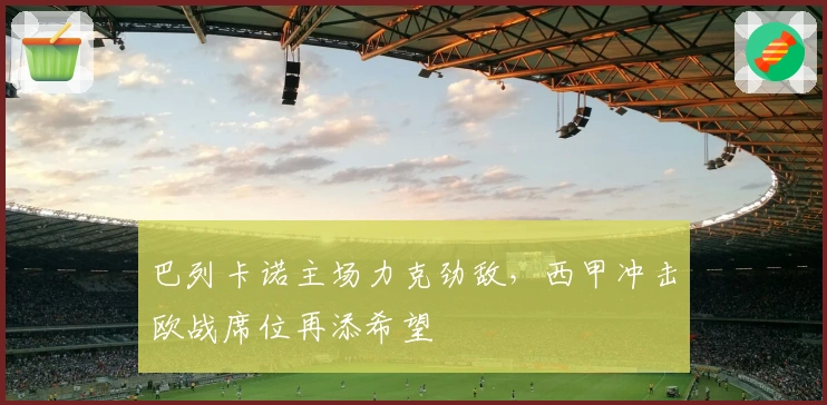 巴列卡诺主场力克劲敌，西甲冲击欧战席位再添希望