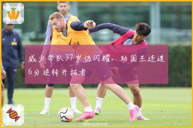 威少带队37岁仍闪耀，助国王连追6分逆转开拓者