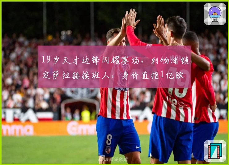 19岁天才边锋闪耀赛场，利物浦锁定萨拉赫接班人，身价直指1亿欧