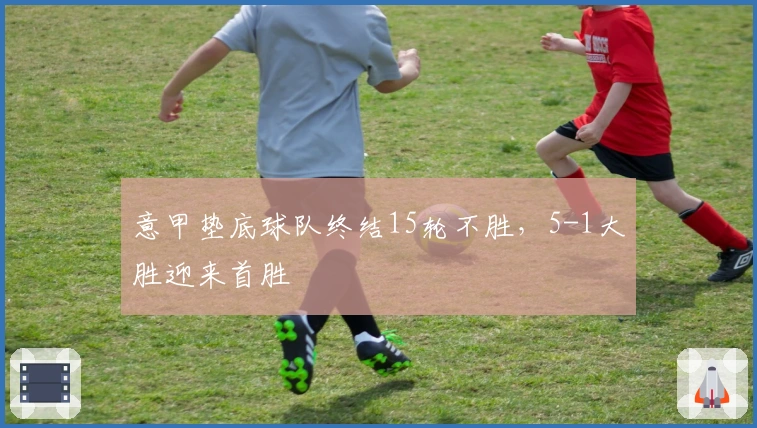 意甲垫底球队终结15轮不胜，5-1大胜迎来首胜