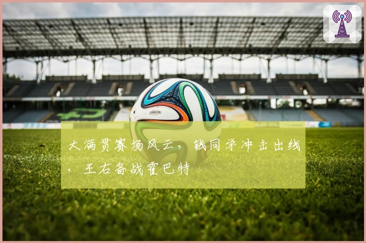 大满贯赛场风云，钱同学冲击出线，王右备战霍巴特