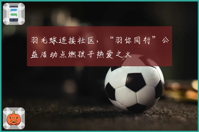 羽毛球连接社区，“羽你同行”公益活动点燃孩子热爱之火