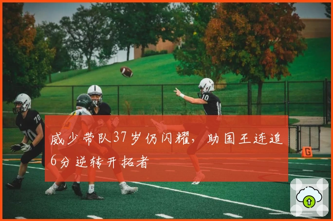 威少带队37岁仍闪耀，助国王连追6分逆转开拓者