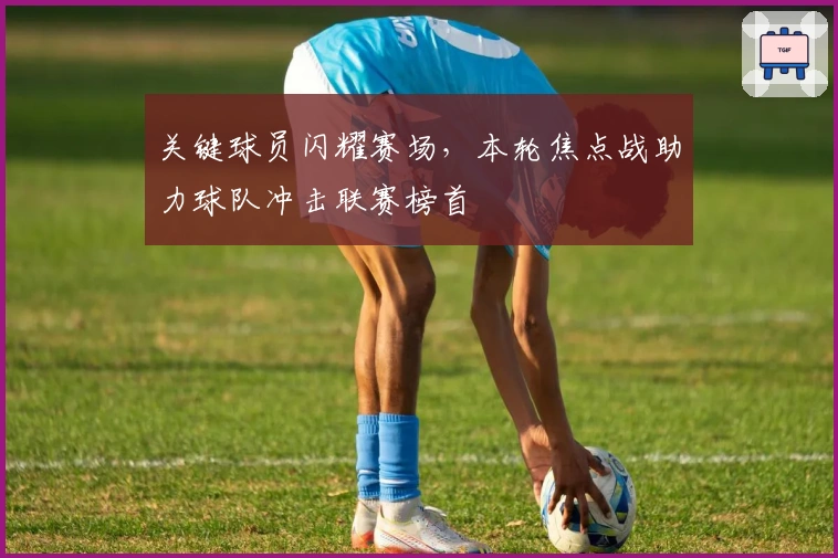 关键球员闪耀赛场，本轮焦点战助力球队冲击联赛榜首