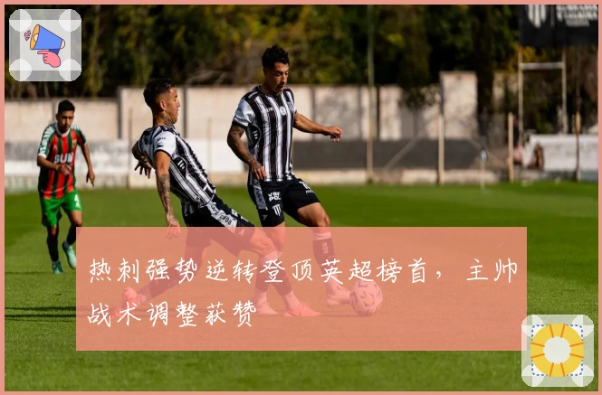 热刺强势逆转登顶英超榜首,主帅战术调整获赞