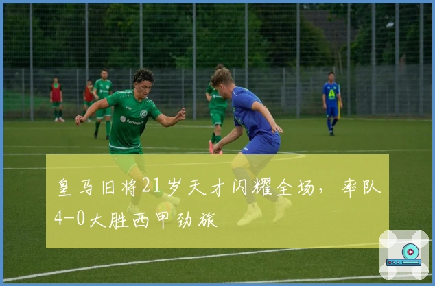 皇马旧将21岁天才闪耀全场，率队4-0大胜西甲劲旅