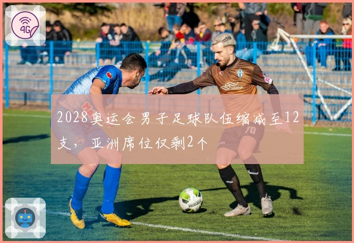 2028奥运会男子足球队伍缩减至12支，亚洲席位仅剩2个