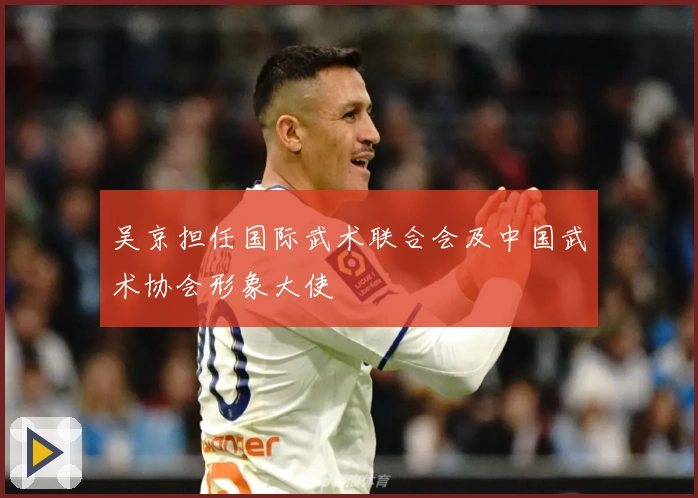 吴京担任国际武术联合会及中国武术协会形象大使