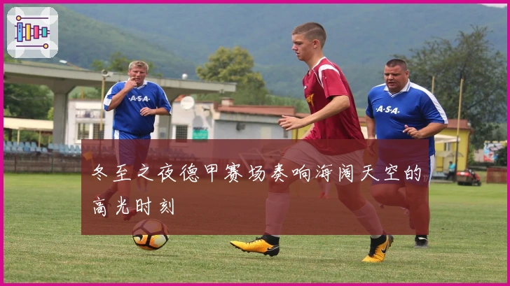 冬至之夜德甲赛场奏响海阔天空的高光时刻