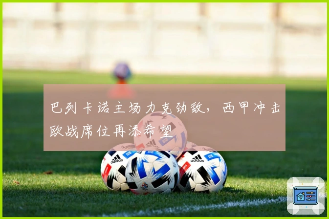 巴列卡诺主场力克劲敌，西甲冲击欧战席位再添希望