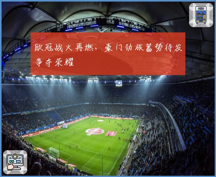 欧冠战火再燃，豪门劲旅蓄势待发争夺荣耀