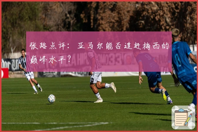 张路点评：亚马尔能否追赶梅西的巅峰水平？