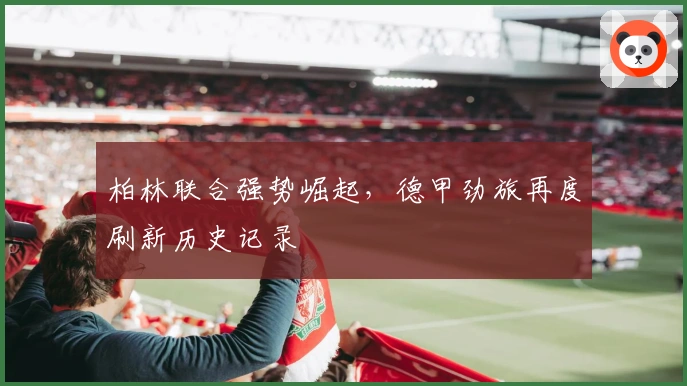 柏林联合强势崛起，德甲劲旅再度刷新历史记录