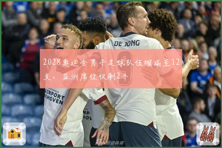 2028奥运会男子足球队伍缩减至12支，亚洲席位仅剩2个
